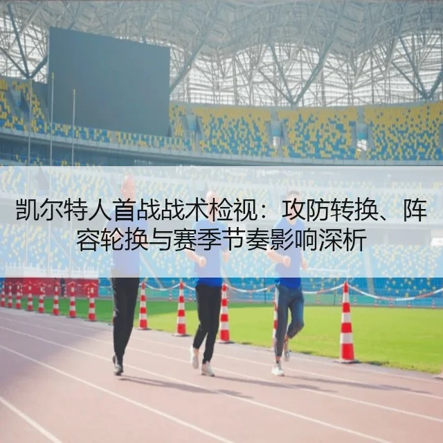凯尔特人首战战术检视：攻防转换、阵容轮换与赛季节奏影响深析